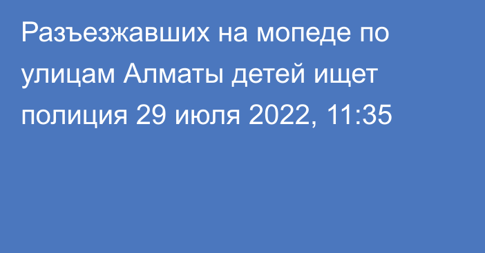 Разъезжавших на мопеде по улицам Алматы детей ищет полиция
                29 июля 2022, 11:35