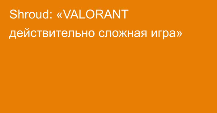 Shroud: «VALORANT действительно сложная игра»