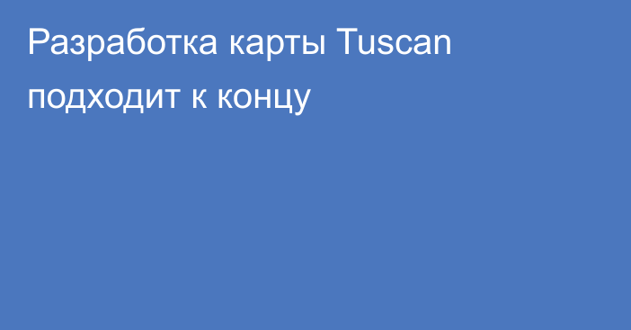 Разработка карты Tuscan подходит к концу