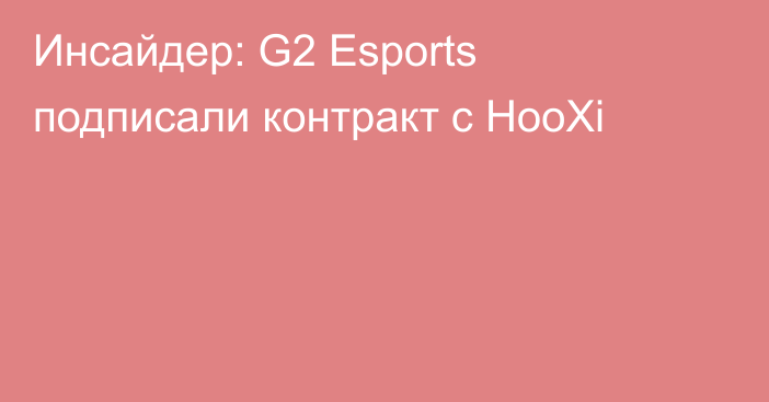 Инсайдер: G2 Esports подписали контракт с HooXi