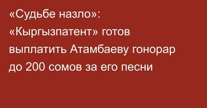 «Судьбе назло»: «Кыргызпатент» готов выплатить Атамбаеву гонорар до 200 сомов за его песни
