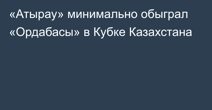 «Атырау» минимально обыграл «Ордабасы» в Кубке Казахстана