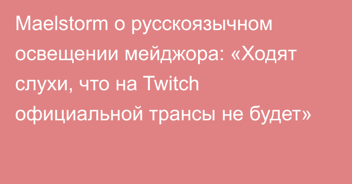 Maelstorm о русскоязычном освещении мейджора: «Ходят слухи, что на Twitch официальной трансы не будет»