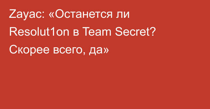 Zayac: «Останется ли Resolut1on в Team Secret? Скорее всего, да»