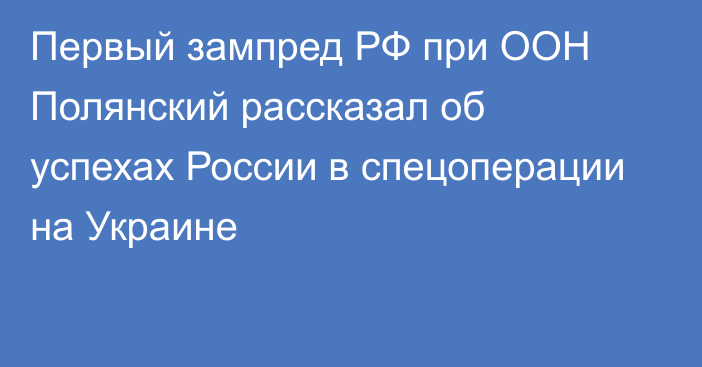 Первый зампред РФ при ООН Полянский рассказал об успехах России в спецоперации на Украине