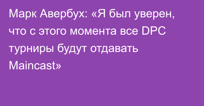 Марк Авербух: «Я был уверен, что с этого момента все DPC турниры будут отдавать Maincast»