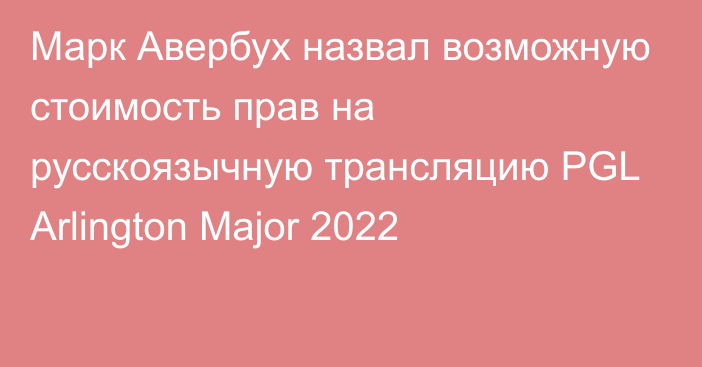 Марк Авербух назвал возможную стоимость прав на русскоязычную трансляцию PGL Arlington Major 2022