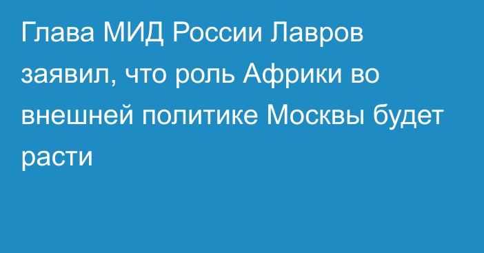 Глава МИД России Лавров заявил, что роль Африки во внешней политике Москвы будет расти