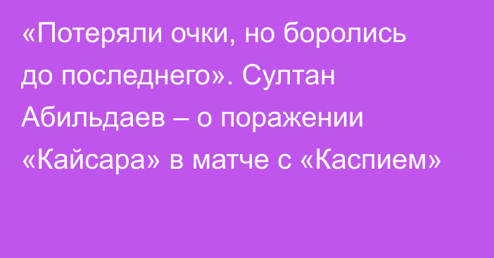 «Потеряли очки, но боролись до последнего». Султан Абильдаев – о поражении «Кайсара» в матче с «Каспием»