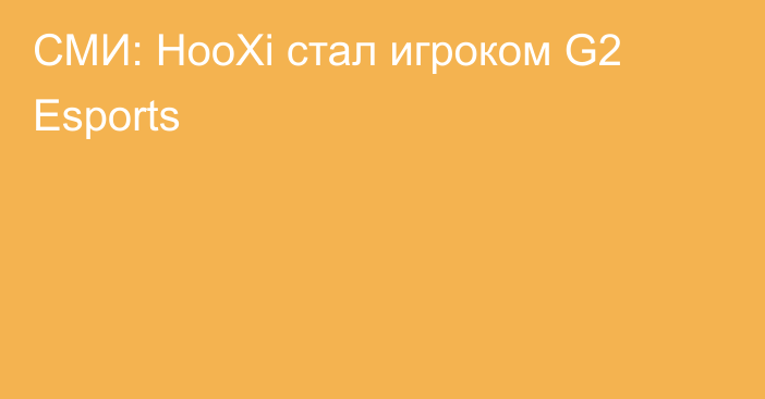 СМИ: HooXi стал игроком G2 Esports