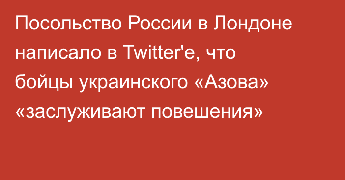 Посольство России в Лондоне написало в Twitter'е, что бойцы украинского «Азова» «заслуживают повешения»