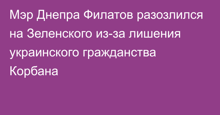 Мэр Днепра Филатов разозлился на Зеленского из-за лишения украинского гражданства Корбана