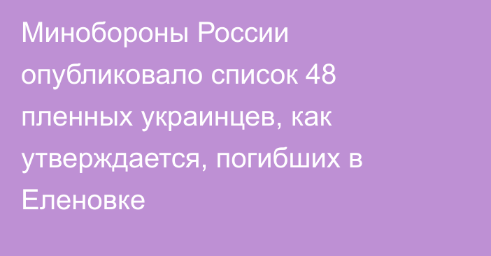 Минобороны России опубликовало список 48 пленных украинцев, как утверждается, погибших в Еленовке