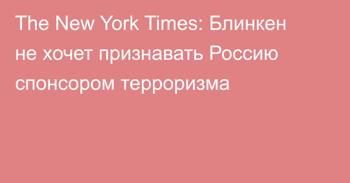 The New York Times: Блинкен не хочет признавать Россию спонсором терроризма