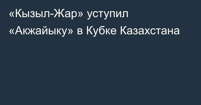 «Кызыл-Жар» уступил «Акжайыку» в Кубке Казахстана