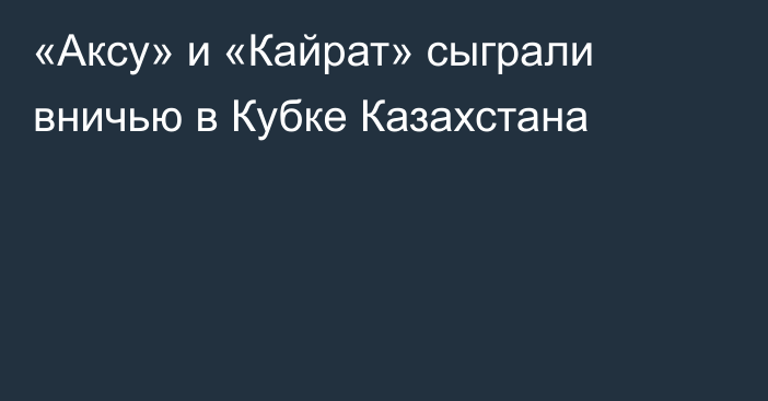 «Аксу» и «Кайрат» сыграли вничью в Кубке Казахстана