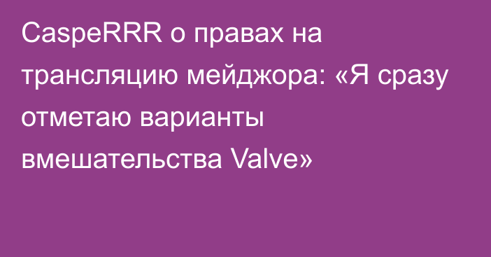 CaspeRRR о правах на трансляцию мейджора: «Я сразу отметаю варианты вмешательства Valve»