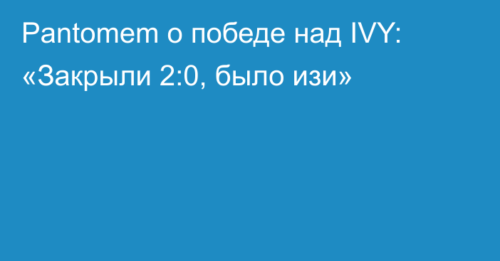 Pantomem о победе над IVY: «Закрыли 2:0, было изи»