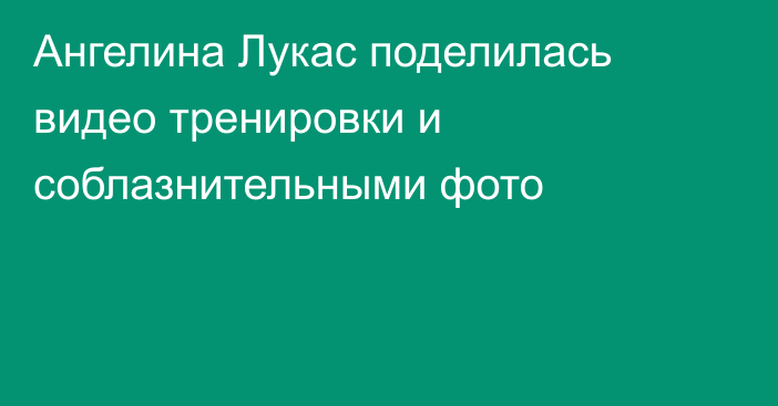 Ангелина Лукас поделилась видео тренировки и соблазнительными фото