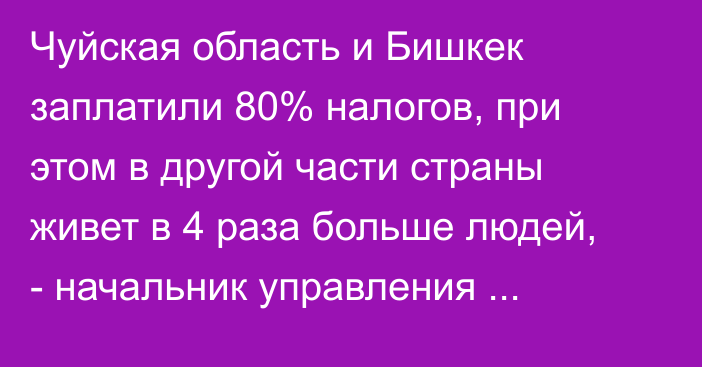 Чуйская область и Бишкек заплатили 80% налогов, при этом в другой части страны живет в 4 раза больше людей, - начальник управления Администрации президента А.Исанов
