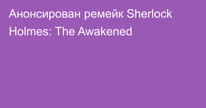 Анонсирован ремейк Sherlock Holmes: The Awakened