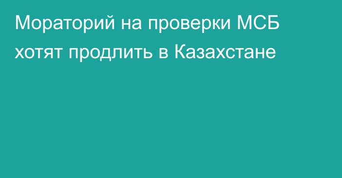 Мораторий на проверки МСБ хотят продлить в Казахстане
