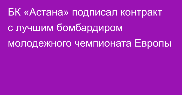 БК «Астана» подписал контракт с лучшим бомбардиром молодежного чемпионата Европы