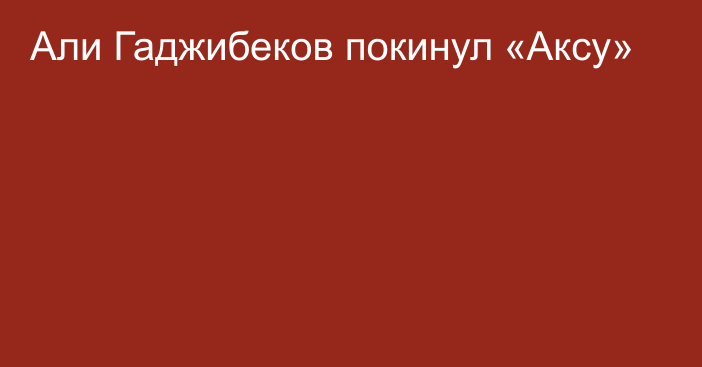 Али Гаджибеков покинул «Аксу»