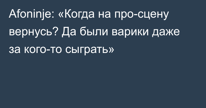 Afoninje: «Когда на про-сцену вернусь? Да были варики даже за кого-то сыграть»