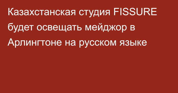 Казахстанская студия FISSURE будет освещать мейджор в Арлингтоне на русском языке