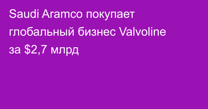 Saudi Aramco покупает глобальный бизнес Valvoline за $2,7 млрд