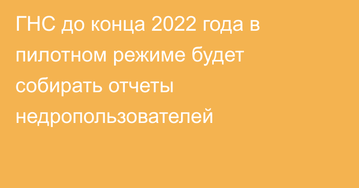 ГНС до конца 2022 года в пилотном режиме будет собирать отчеты недропользователей
