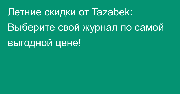 Летние скидки от Tazabek: Выберите свой журнал по самой выгодной цене!