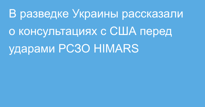 В разведке Украины рассказали о консультациях с США перед ударами РСЗО HIMARS