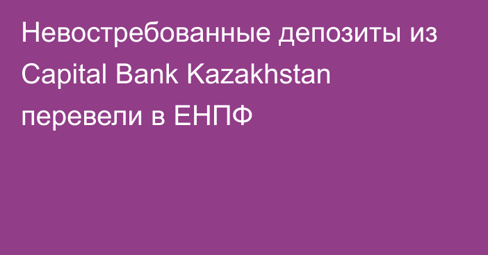 Невостребованные депозиты из Capital Bank Kazakhstan перевели в ЕНПФ