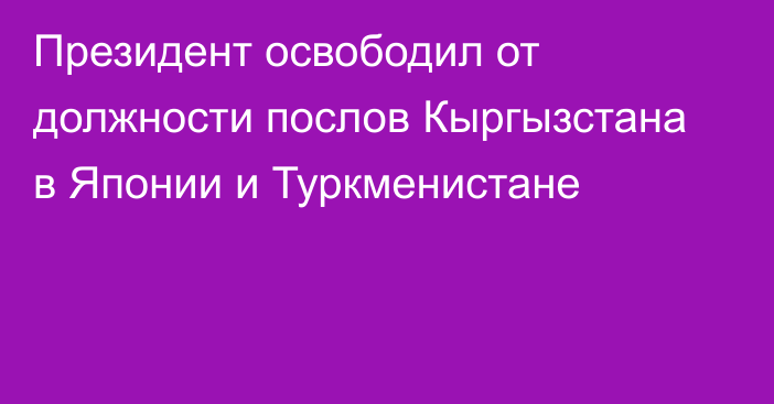 Президент освободил от должности послов Кыргызстана в Японии и Туркменистане