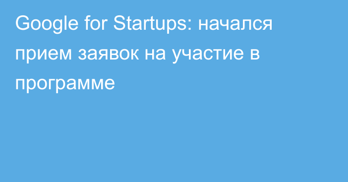 Google for Startups: начался прием заявок на участие в программе