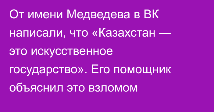 От имени Медведева в ВК написали, что «Казахстан — это искусственное государство». Его помощник объяснил это взломом