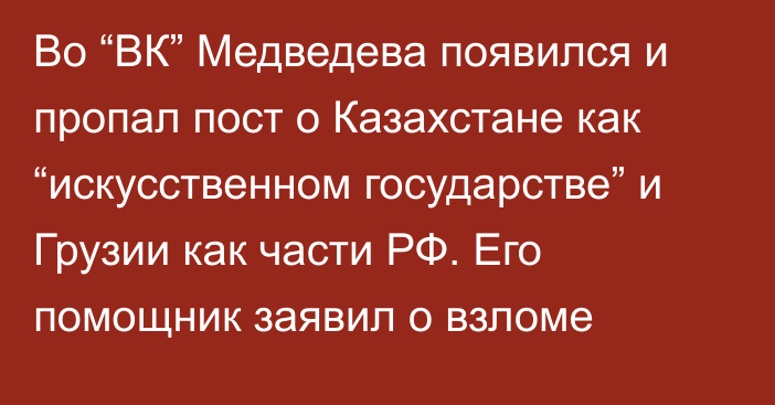 Во “ВК” Медведева появился и пропал пост о Казахстане как “искусственном государстве” и Грузии как части РФ. Его помощник заявил о взломе