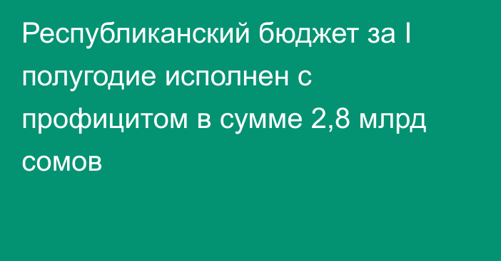 Республиканский бюджет за I полугодие исполнен с профицитом в сумме 2,8 млрд сомов