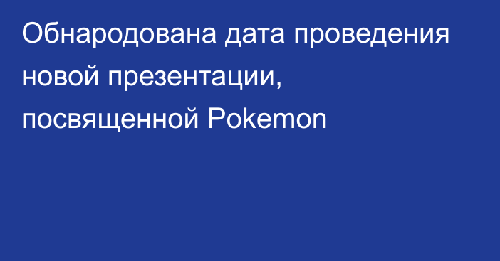 Обнародована дата проведения новой презентации, посвященной Pokemon