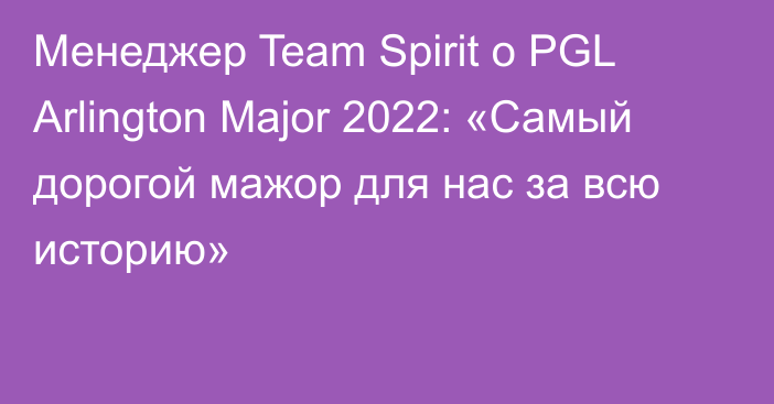 Менеджер Team Spirit о PGL Arlington Major 2022: «Самый дорогой мажор для нас за всю историю»