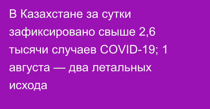 В Казахстане за сутки зафиксировано свыше 2,6 тысячи случаев COVID-19; 1 августа — два летальных исхода