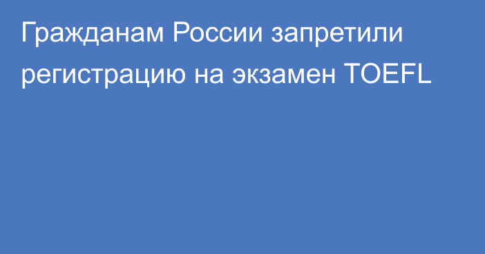 Гражданам России запретили регистрацию на экзамен TOEFL