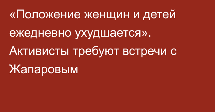 «Положение женщин и детей ежедневно ухудшается». Активисты требуют встречи с Жапаровым