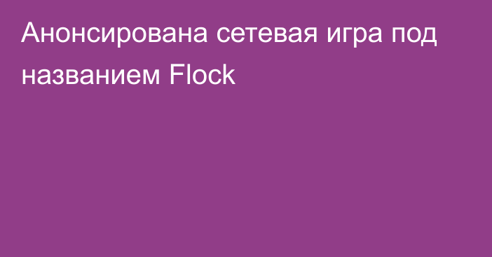 Анонсирована сетевая игра под названием Flock