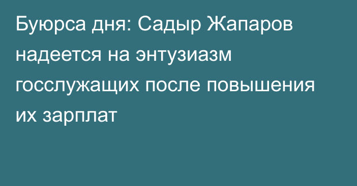 Буюрса дня: Садыр Жапаров надеется на энтузиазм госслужащих после повышения их зарплат