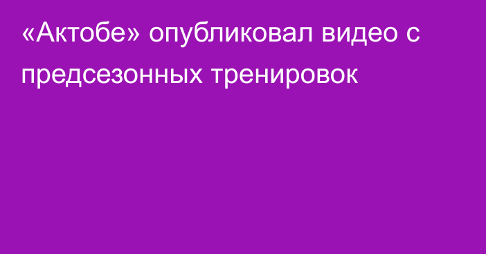 «Актобе» опубликовал видео с предсезонных тренировок