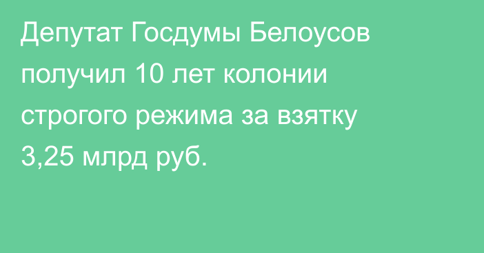 Депутат Госдумы Белоусов получил 10 лет колонии строгого режима за взятку 3,25 млрд руб.