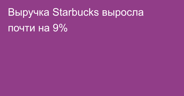 Выручка Starbucks выросла почти на 9%